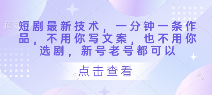 短剧最新技术，一分钟一条作品，不用你写文案，也不用你选剧，新号老号都可以-吾藏分享