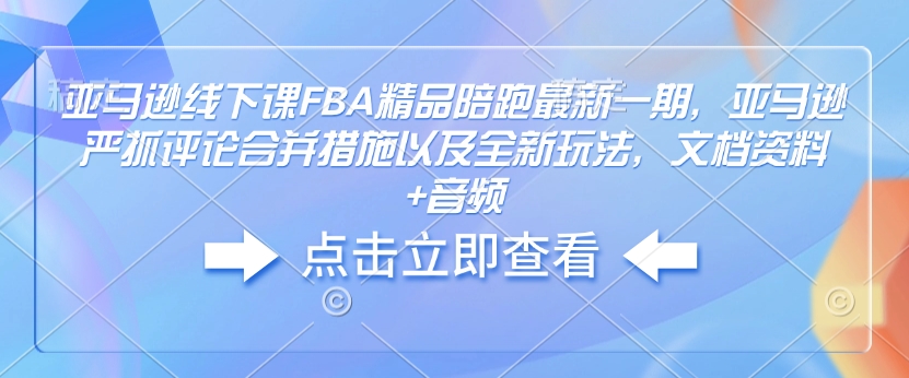 亚马逊线下课FBA精品陪跑最新一期，亚马逊严抓评论合并措施以及全新玩法，文档资料+音频-吾藏分享