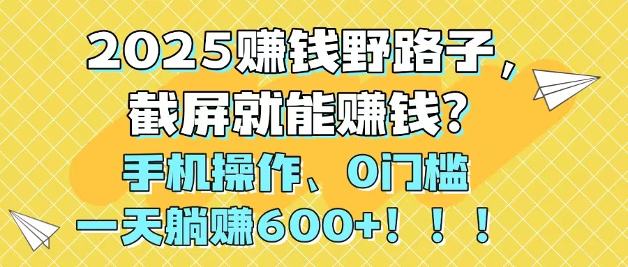 2025赚钱野路子，截屏就能赚钱？手机操作0门槛，一天躺赚600+！！！-吾藏分享
