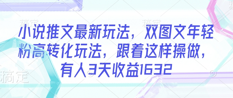 小说推文最新玩法，双图文年轻粉高转化玩法，跟着这样操做，有人3天收益1632-吾藏分享