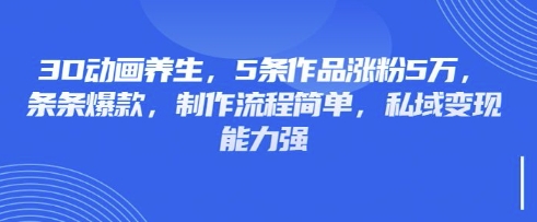 3D动画养生，5条作品涨粉5万，条条爆款，制作流程简单，私域变现能力强-吾藏分享