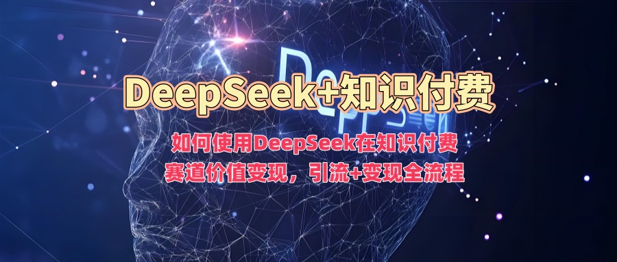 如何使用DeepSeek在知识付费赛道价值变现，引流+变现全流程-吾藏分享