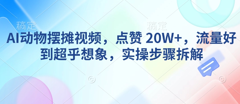 AI动物摆摊视频，点赞 20W+，流量好到超乎想象，实操步骤拆解-吾藏分享