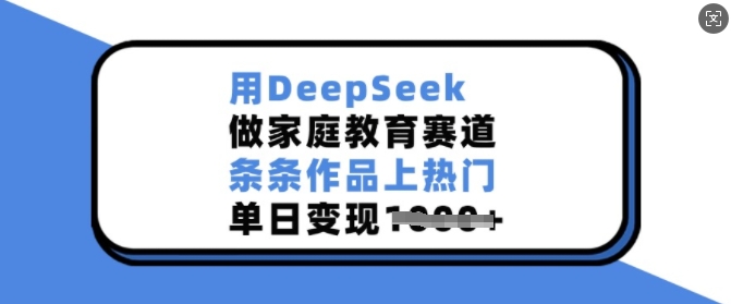 用DeepSeek做家庭教育赛道，条条作品上热门，单日变现多张-吾藏分享