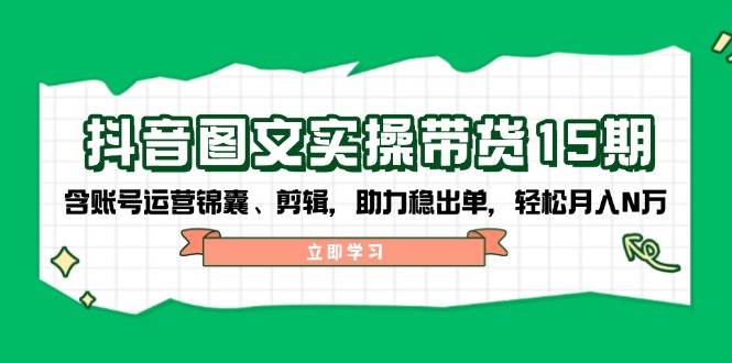 抖音图文带货实操第15期：账号运营锦囊、剪辑，助力稳出单，轻松月入N万-吾藏分享