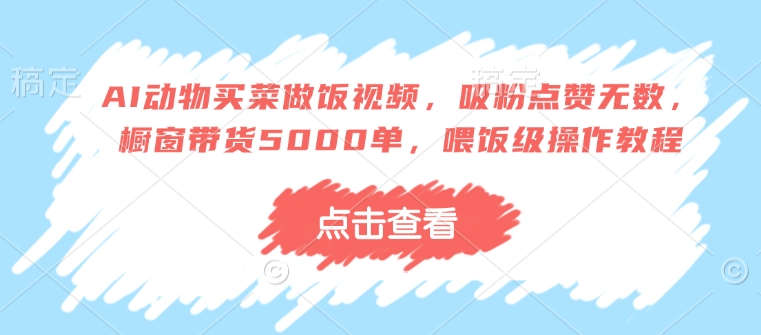 AI动物买菜做饭视频，吸粉点赞无数，橱窗带货5000单，喂饭级操作教程-吾藏分享