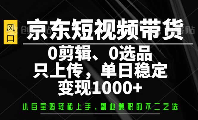 京东短视频带货，0剪辑，0选品，只需上传素材，单日稳定变现1000+-吾藏分享