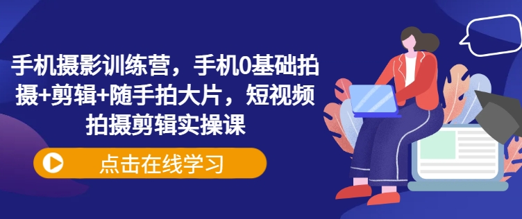 手机摄影训练营，手机0基础拍摄+剪辑+随手拍大片，短视频拍摄剪辑实操课-吾藏分享