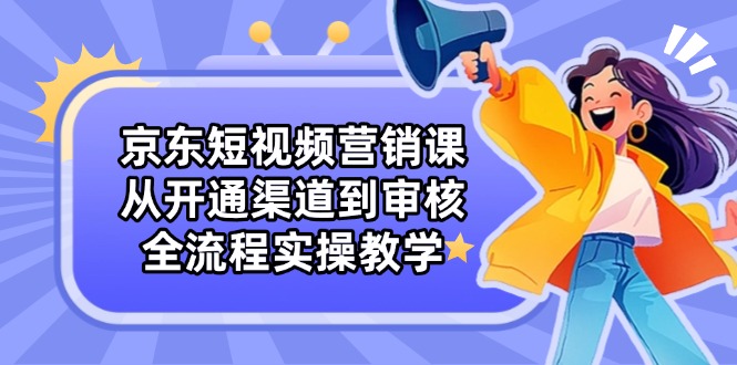 京东短视频营销课：从开通渠道到审核，全流程实操教学-吾藏分享