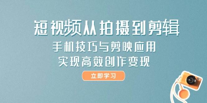 短视频从拍摄到剪辑，手机技巧与剪映应用，实现高效创作变现-吾藏分享