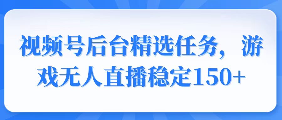 视频号精选变现任务，游戏无人直播稳定150+-吾藏分享
