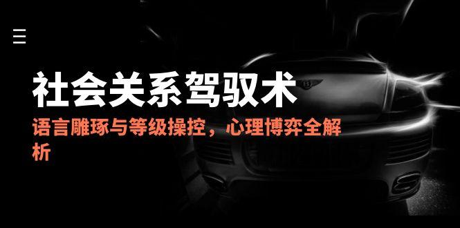 2025社会关系驾驭术，语言雕琢与等级操控，心理博弈全解析-吾藏分享
