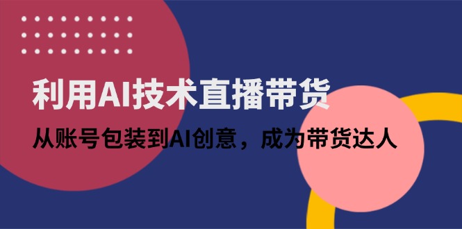 利用AI技术直播带货：从账号包装到AI创意，成为带货达人-吾藏分享