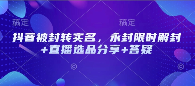 抖音被封转实名，永封限时解封+直播选品分享+答疑-吾藏分享