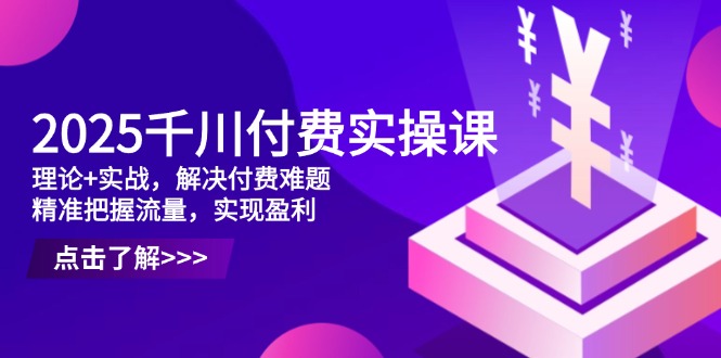 2025千川付费实操课，理论+实战，解决付费难题，精准把握流量，实现盈利-吾藏分享