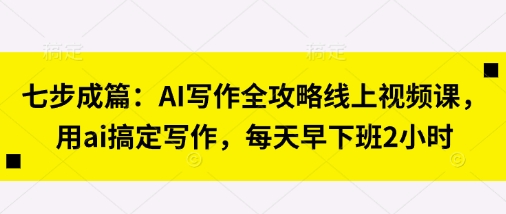 七步成篇：AI写作全攻略线上视频课，用ai搞定写作，每天早下班2小时-吾藏分享