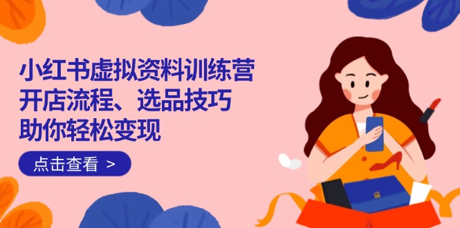 小红书虚拟资料训练营：开店流程、选品技巧一网打尽，助你轻松变现-吾藏分享
