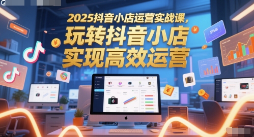 2025抖音小店运营实战课，玩转抖音小店，实现高效运营-吾藏分享