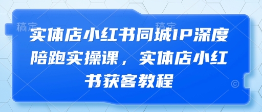 实体店小红书同城IP深度陪跑实操课，实体店小红书获客教程-吾藏分享