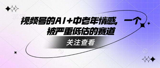 视频号的AI+中老年情感，一个被严重低估的赛道-吾藏分享