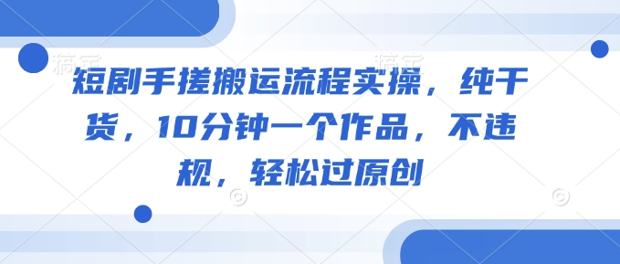 短剧手搓搬运流程实操，纯干货，10分钟一个作品，不违规，轻松过原创-吾藏分享