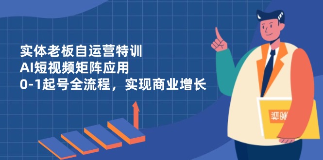 实体老板自运营特训，AI短视频矩阵应用，0-1起号全流程，实现商业增长-吾藏分享