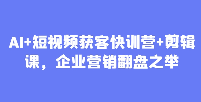 AI+短视频获客快训营+剪辑课，企业营销翻盘之举-吾藏分享