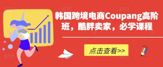韩国跨境电商Coupang高阶班，酷胖卖家，必学课程-吾藏分享