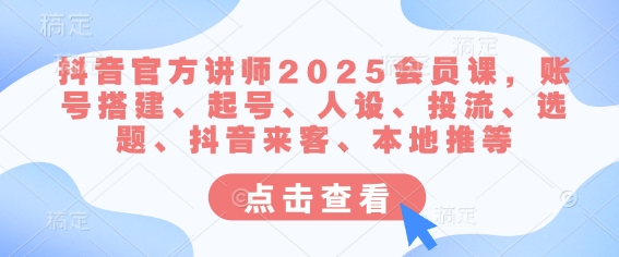 抖音官方讲师2025会员课，账号搭建、起号、人设、投流、选题、抖音来客、本地推等-吾藏分享