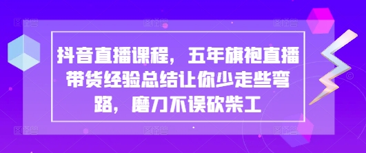 抖音直播课程，五年旗袍直播带货经验总结让你少走些弯路，磨刀不误砍柴工-吾藏分享