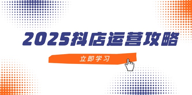 2025抖店运营攻略，掌握抖店技巧，打造月销百万，新手入门到精通-吾藏分享