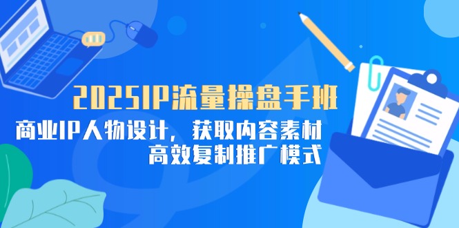 2025IP流量操盘手班，商业IP人物设计，获取内容素材，高效复制推广模式-吾藏分享