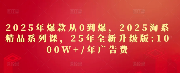 2025年爆款从0到爆，2025淘系精品系列课，25年全新升级版：1000W+1年广告费-吾藏分享