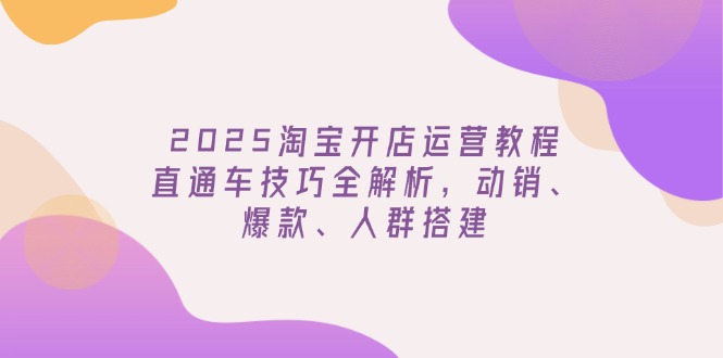 2025淘宝开店运营教程更新，直通车技巧全解析，动销、爆款、人群搭建-吾藏分享