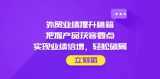 外贸业绩提升秘籍，把握产品获客要点，实现业绩倍增，轻松破局-吾藏分享