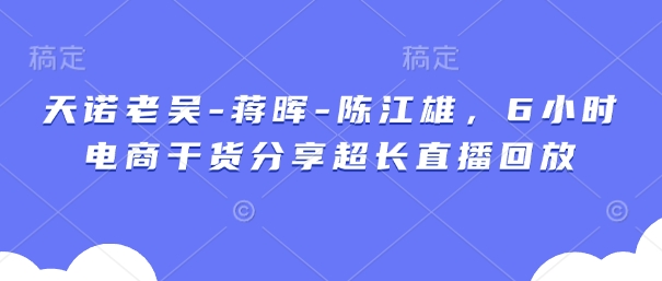 天诺老吴-蒋晖-陈江雄，6小时电商干货分享超长直播回放-吾藏分享