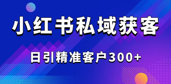 2025最新小红书平台引流获客截流自热玩法讲解，日引精准客户300+-吾藏分享