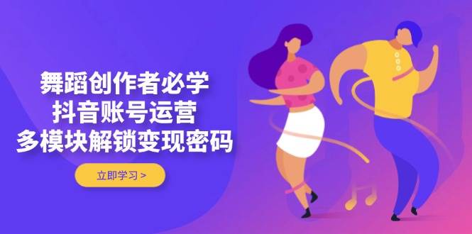 舞蹈创作者必学，抖音账号运营，多模块解锁变现密码-吾藏分享