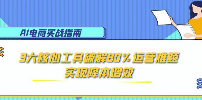 AI电商实战指南：3大核心工具破解80%运营难题，实现降本增效-吾藏分享
