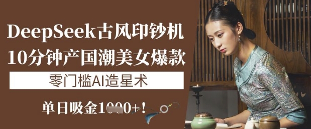 DeepSeek古风印钞机：10分钟产国潮美女爆款，单日吸金1k+，零门槛AI造星术-吾藏分享