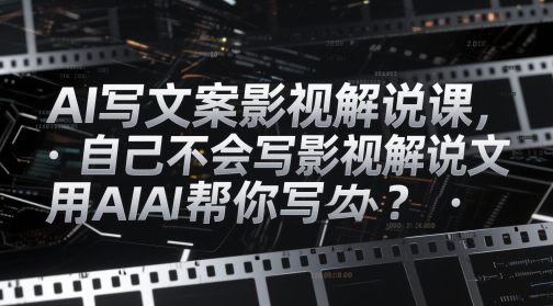 AI写文案影视解说课，自己不会写影视解说文案怎么办？用AI帮你写-吾藏分享