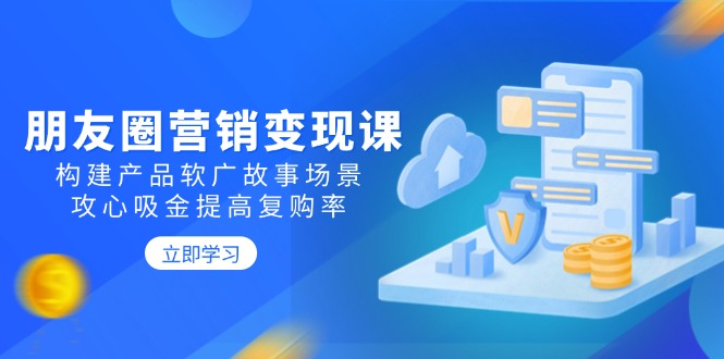朋友圈营销变现课：构建产品软广故事场景，攻心吸金提高复购率-吾藏分享