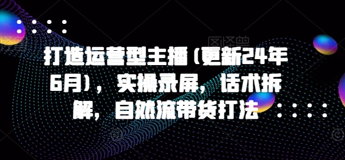 打造运营型主播(更新25年4月)，实操录屏，话术拆解，自然流带货打法-吾藏分享