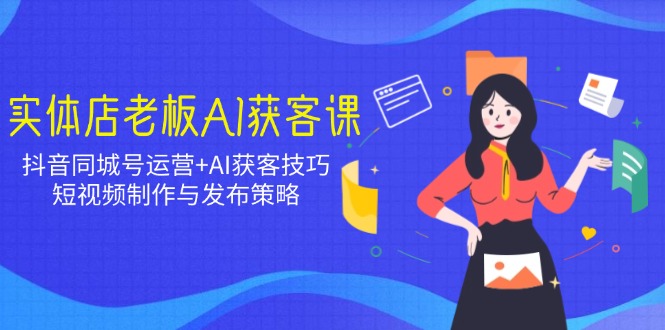 实体店老板AI获客课：抖音同城号运营+AI获客技巧，短视频制作与发布策略-吾藏分享