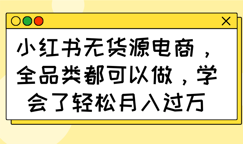 小红书无货源电商，全品类都可以做，学会了轻松月入过万-吾藏分享