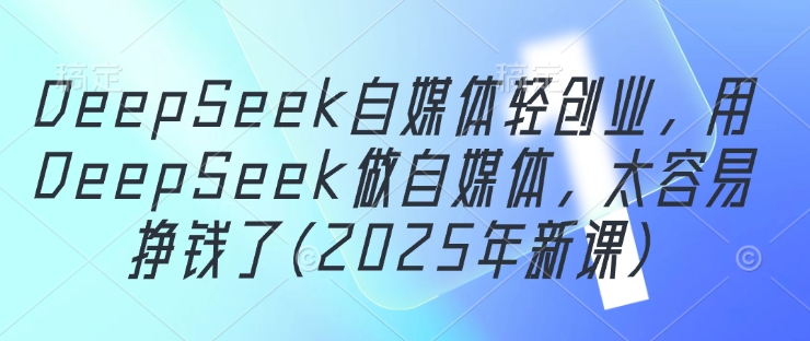 DeepSeek自媒体轻创业，用DeepSeek做自媒体，太容易挣钱了(2025年新课)-吾藏分享