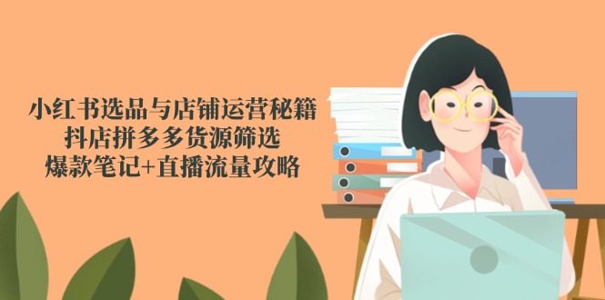 小红书选品与店铺运营秘籍，抖店拼多多货源筛选，爆款笔记+直播流量攻略-吾藏分享