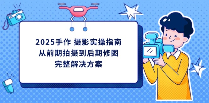 2025手作 摄影实操指南，从前期拍摄到后期修图的完整解决方案-吾藏分享