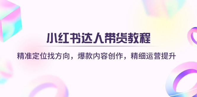 小红书达人带货教程：精准定位找方向，爆款内容创作，精细运营提升-吾藏分享