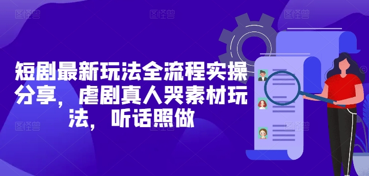 短剧最新玩法全流程实操分享，虐剧真人哭素材玩法，听话照做-吾藏分享
